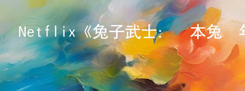 邊志遠發布Netflix《兔子武士：宮本兔編年史第二季》迅雷下載/在線觀看/百度云-動漫/卡通-美劇天堂